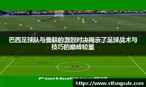 巴西足球队与曼联的激烈对决揭示了足球战术与技巧的巅峰较量
